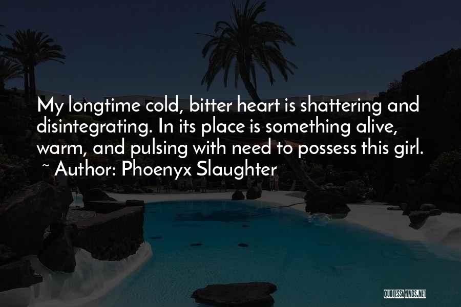 Phoenyx Slaughter Quotes: My Longtime Cold, Bitter Heart Is Shattering And Disintegrating. In Its Place Is Something Alive, Warm, And Pulsing With Need