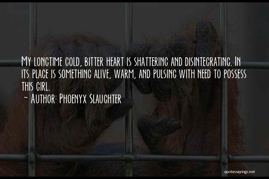 Phoenyx Slaughter Quotes: My Longtime Cold, Bitter Heart Is Shattering And Disintegrating. In Its Place Is Something Alive, Warm, And Pulsing With Need