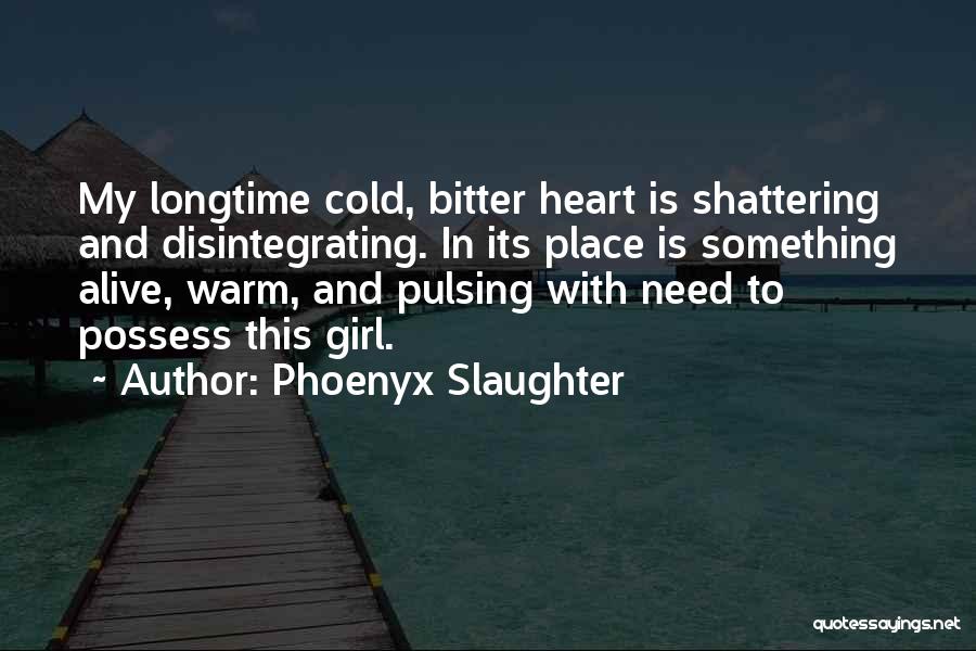 Phoenyx Slaughter Quotes: My Longtime Cold, Bitter Heart Is Shattering And Disintegrating. In Its Place Is Something Alive, Warm, And Pulsing With Need