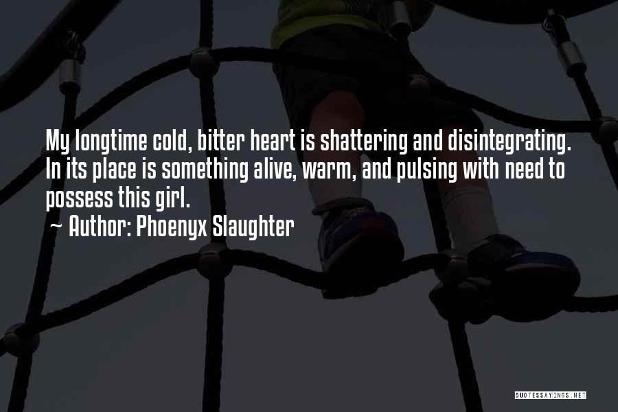 Phoenyx Slaughter Quotes: My Longtime Cold, Bitter Heart Is Shattering And Disintegrating. In Its Place Is Something Alive, Warm, And Pulsing With Need