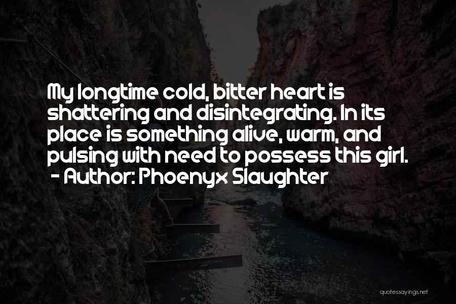 Phoenyx Slaughter Quotes: My Longtime Cold, Bitter Heart Is Shattering And Disintegrating. In Its Place Is Something Alive, Warm, And Pulsing With Need