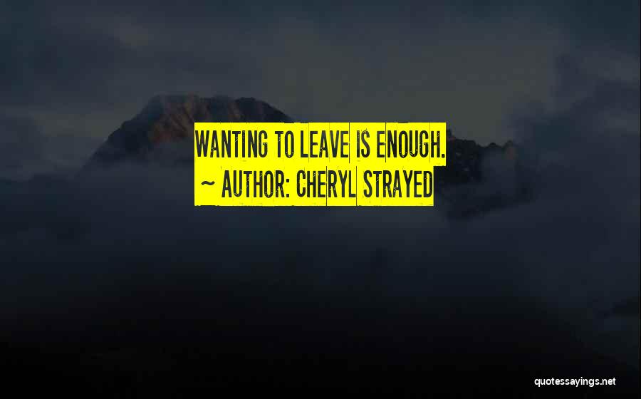 Cheryl Strayed Quotes: Wanting To Leave Is Enough.