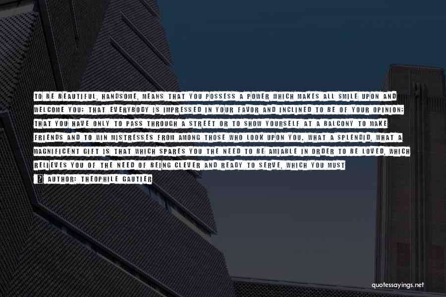 Theophile Gautier Quotes: To Be Beautiful, Handsome, Means That You Possess A Power Which Makes All Smile Upon And Welcome You; That Everybody