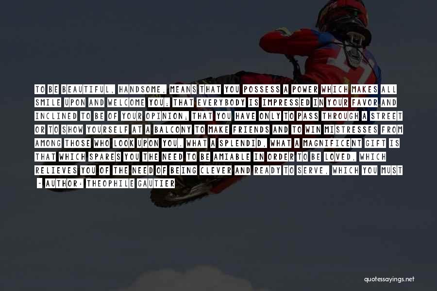 Theophile Gautier Quotes: To Be Beautiful, Handsome, Means That You Possess A Power Which Makes All Smile Upon And Welcome You; That Everybody