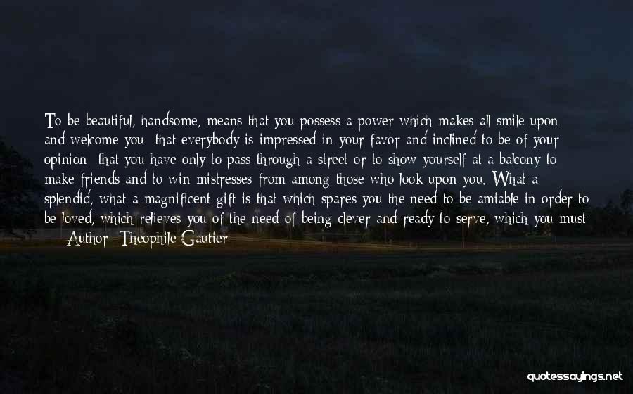 Theophile Gautier Quotes: To Be Beautiful, Handsome, Means That You Possess A Power Which Makes All Smile Upon And Welcome You; That Everybody