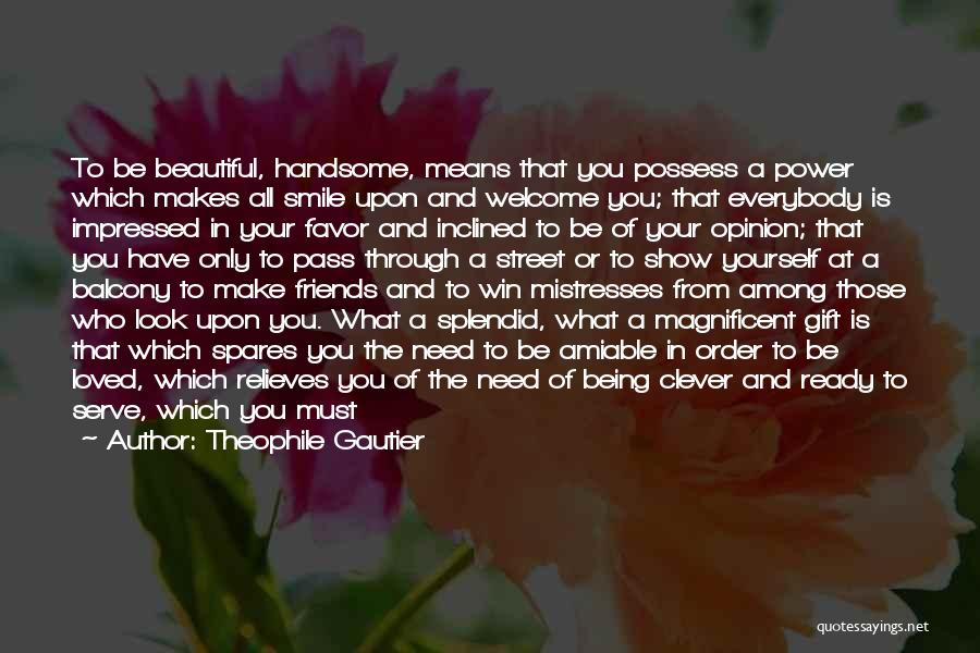 Theophile Gautier Quotes: To Be Beautiful, Handsome, Means That You Possess A Power Which Makes All Smile Upon And Welcome You; That Everybody