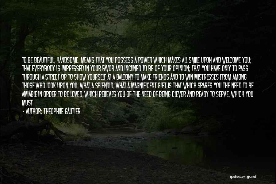 Theophile Gautier Quotes: To Be Beautiful, Handsome, Means That You Possess A Power Which Makes All Smile Upon And Welcome You; That Everybody