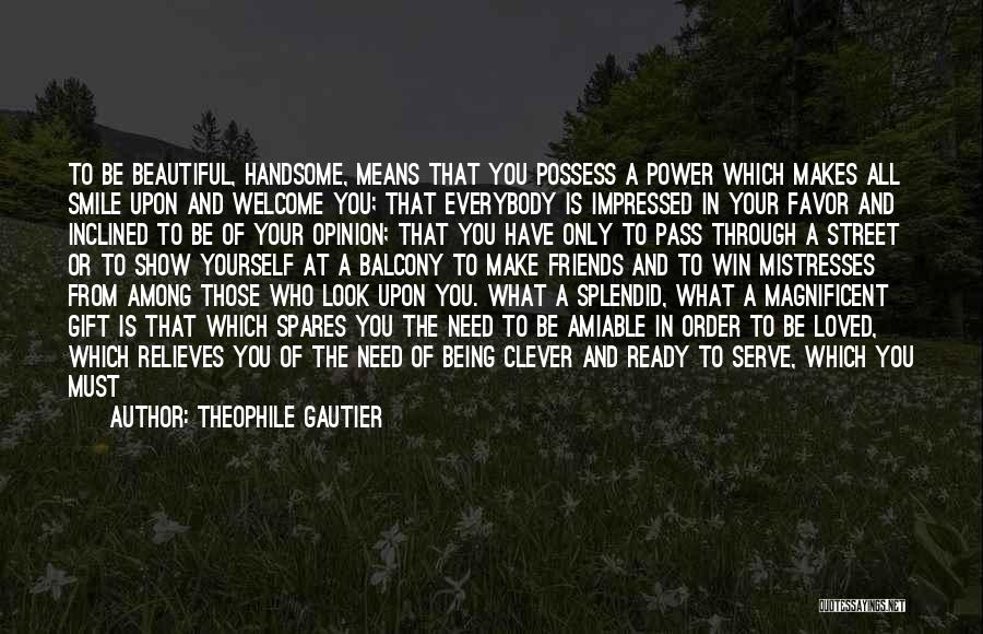 Theophile Gautier Quotes: To Be Beautiful, Handsome, Means That You Possess A Power Which Makes All Smile Upon And Welcome You; That Everybody