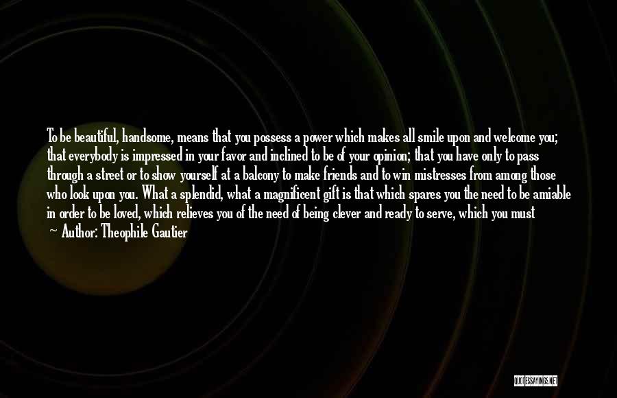Theophile Gautier Quotes: To Be Beautiful, Handsome, Means That You Possess A Power Which Makes All Smile Upon And Welcome You; That Everybody