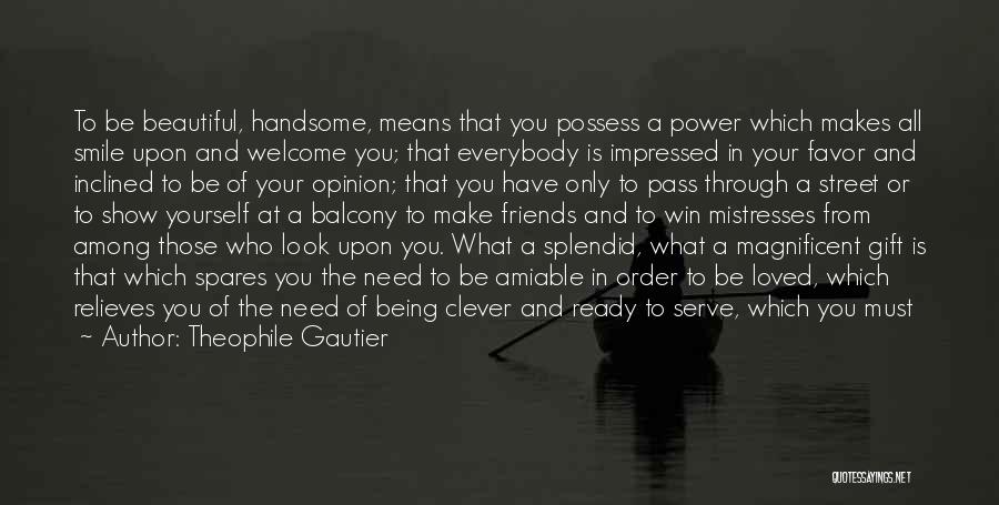 Theophile Gautier Quotes: To Be Beautiful, Handsome, Means That You Possess A Power Which Makes All Smile Upon And Welcome You; That Everybody