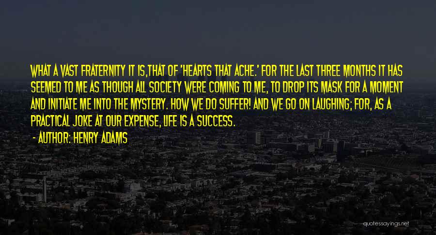 Henry Adams Quotes: What A Vast Fraternity It Is,that Of 'hearts That Ache.' For The Last Three Months It Has Seemed To Me