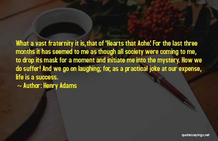 Henry Adams Quotes: What A Vast Fraternity It Is,that Of 'hearts That Ache.' For The Last Three Months It Has Seemed To Me