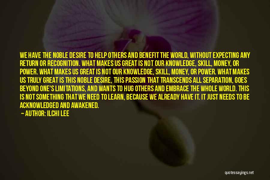 Ilchi Lee Quotes: We Have The Noble Desire To Help Others And Benefit The World, Without Expecting Any Return Or Recognition. What Makes