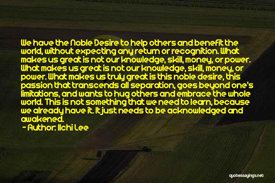 Ilchi Lee Quotes: We Have The Noble Desire To Help Others And Benefit The World, Without Expecting Any Return Or Recognition. What Makes