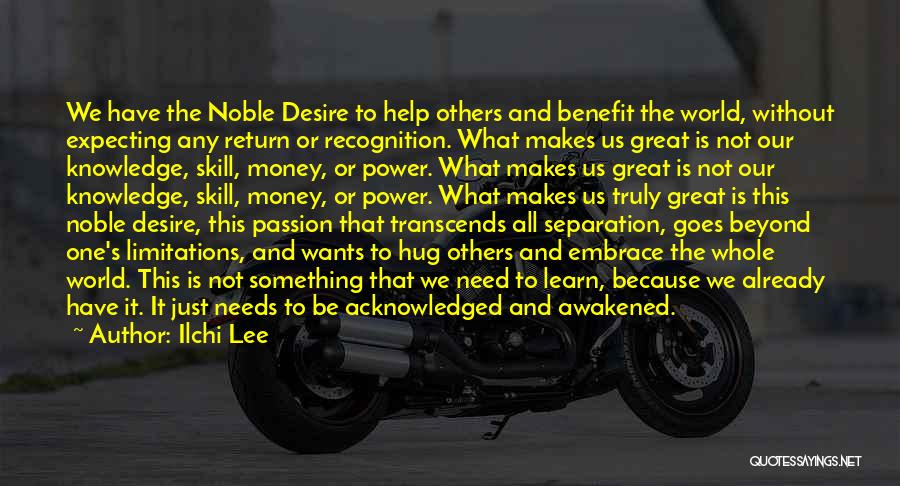Ilchi Lee Quotes: We Have The Noble Desire To Help Others And Benefit The World, Without Expecting Any Return Or Recognition. What Makes