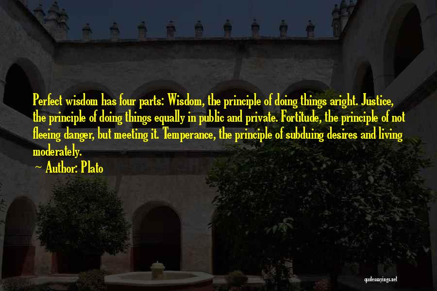 Plato Quotes: Perfect Wisdom Has Four Parts: Wisdom, The Principle Of Doing Things Aright. Justice, The Principle Of Doing Things Equally In