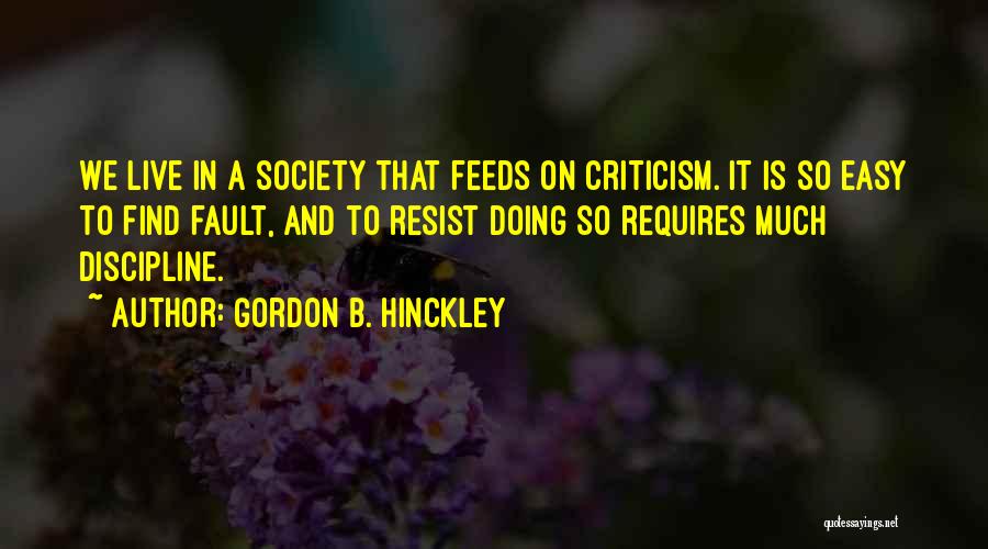 Gordon B. Hinckley Quotes: We Live In A Society That Feeds On Criticism. It Is So Easy To Find Fault, And To Resist Doing