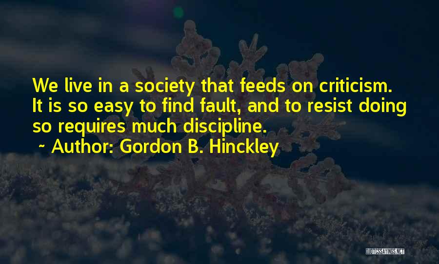 Gordon B. Hinckley Quotes: We Live In A Society That Feeds On Criticism. It Is So Easy To Find Fault, And To Resist Doing