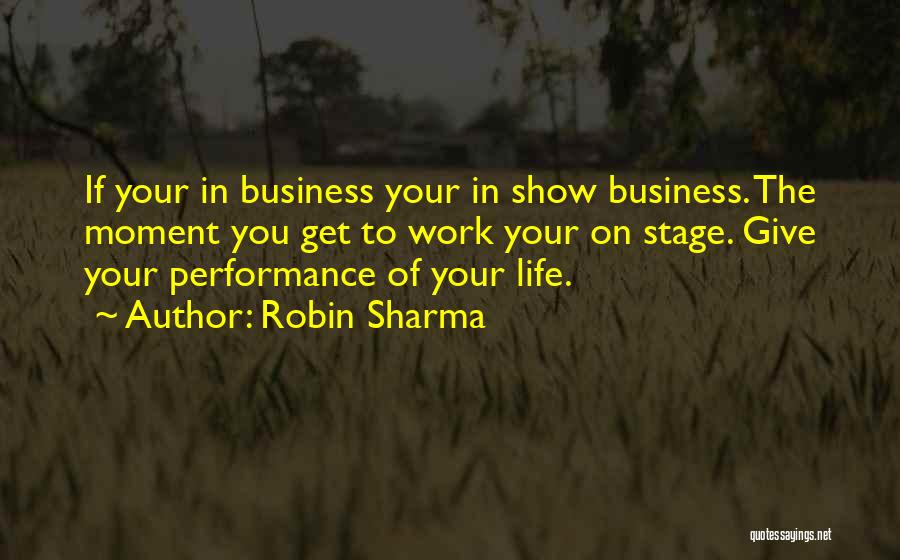 Robin Sharma Quotes: If Your In Business Your In Show Business. The Moment You Get To Work Your On Stage. Give Your Performance