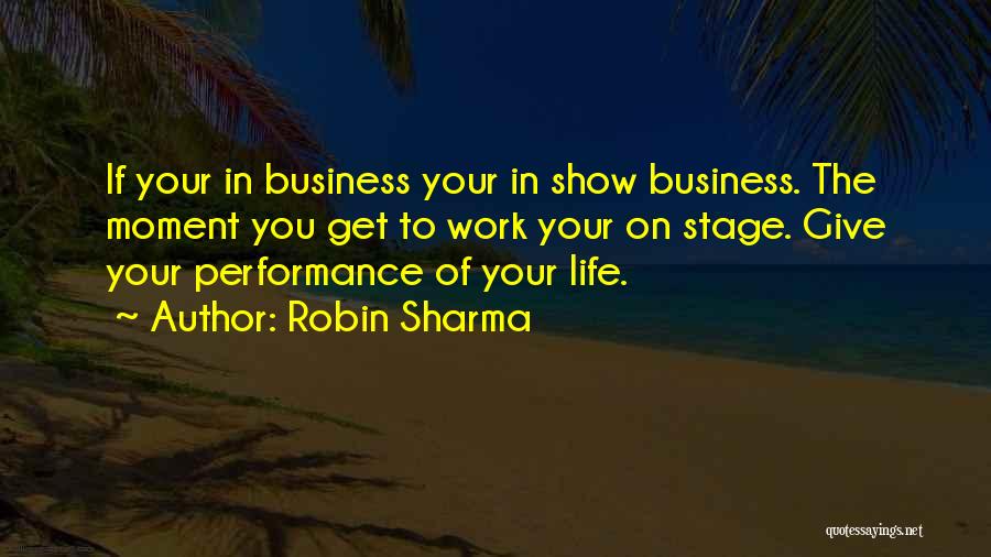 Robin Sharma Quotes: If Your In Business Your In Show Business. The Moment You Get To Work Your On Stage. Give Your Performance