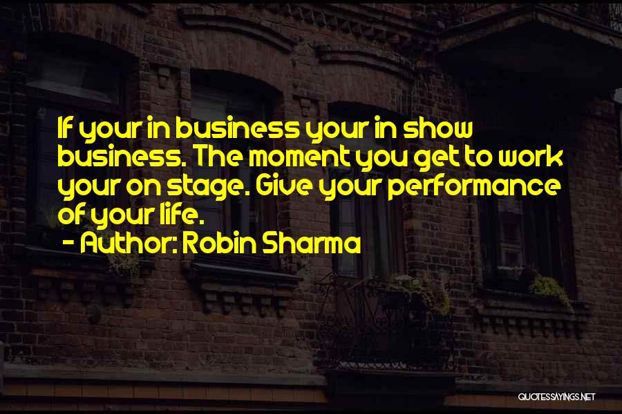 Robin Sharma Quotes: If Your In Business Your In Show Business. The Moment You Get To Work Your On Stage. Give Your Performance