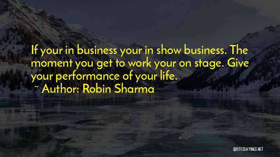 Robin Sharma Quotes: If Your In Business Your In Show Business. The Moment You Get To Work Your On Stage. Give Your Performance