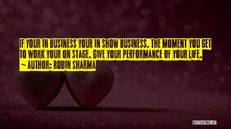 Robin Sharma Quotes: If Your In Business Your In Show Business. The Moment You Get To Work Your On Stage. Give Your Performance