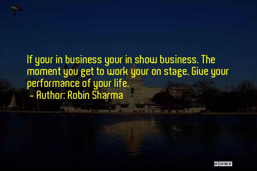 Robin Sharma Quotes: If Your In Business Your In Show Business. The Moment You Get To Work Your On Stage. Give Your Performance