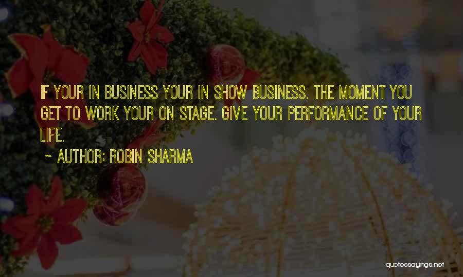 Robin Sharma Quotes: If Your In Business Your In Show Business. The Moment You Get To Work Your On Stage. Give Your Performance