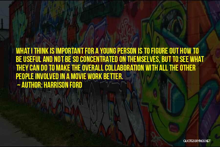 Harrison Ford Quotes: What I Think Is Important For A Young Person Is To Figure Out How To Be Useful And Not Be