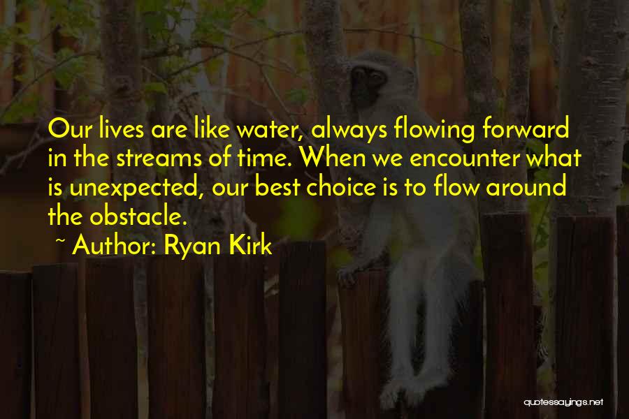 Ryan Kirk Quotes: Our Lives Are Like Water, Always Flowing Forward In The Streams Of Time. When We Encounter What Is Unexpected, Our