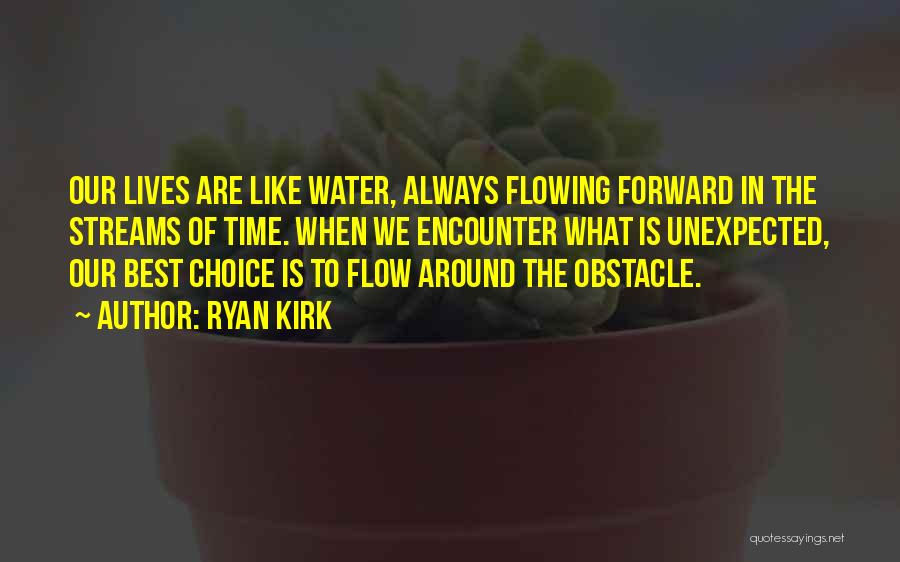 Ryan Kirk Quotes: Our Lives Are Like Water, Always Flowing Forward In The Streams Of Time. When We Encounter What Is Unexpected, Our