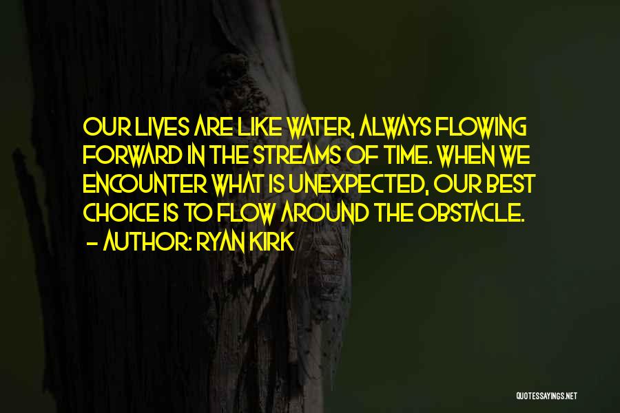 Ryan Kirk Quotes: Our Lives Are Like Water, Always Flowing Forward In The Streams Of Time. When We Encounter What Is Unexpected, Our
