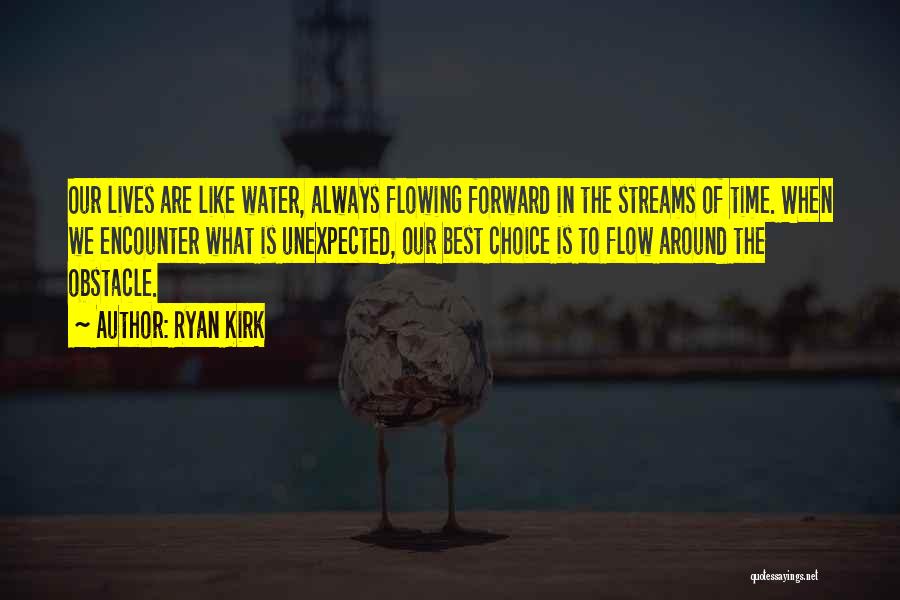 Ryan Kirk Quotes: Our Lives Are Like Water, Always Flowing Forward In The Streams Of Time. When We Encounter What Is Unexpected, Our