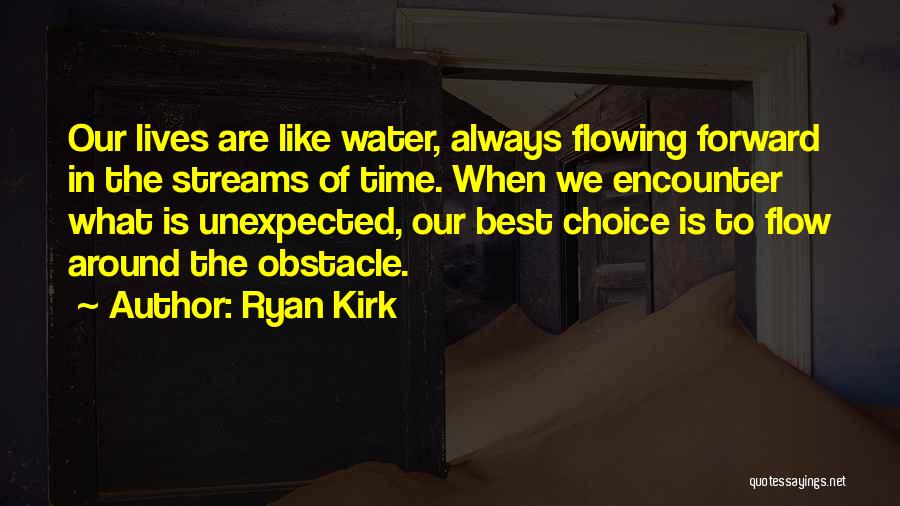 Ryan Kirk Quotes: Our Lives Are Like Water, Always Flowing Forward In The Streams Of Time. When We Encounter What Is Unexpected, Our