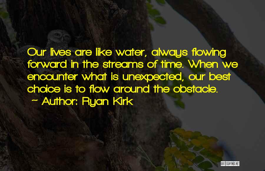 Ryan Kirk Quotes: Our Lives Are Like Water, Always Flowing Forward In The Streams Of Time. When We Encounter What Is Unexpected, Our