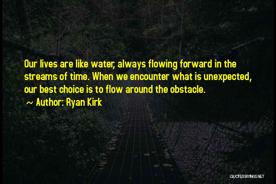 Ryan Kirk Quotes: Our Lives Are Like Water, Always Flowing Forward In The Streams Of Time. When We Encounter What Is Unexpected, Our