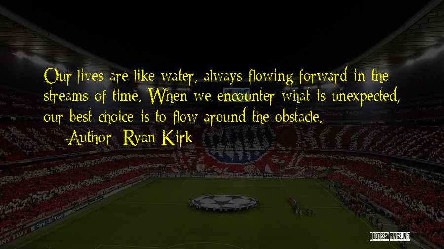 Ryan Kirk Quotes: Our Lives Are Like Water, Always Flowing Forward In The Streams Of Time. When We Encounter What Is Unexpected, Our