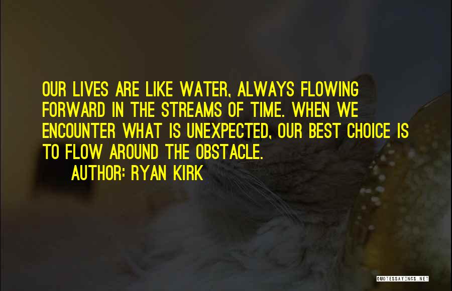 Ryan Kirk Quotes: Our Lives Are Like Water, Always Flowing Forward In The Streams Of Time. When We Encounter What Is Unexpected, Our