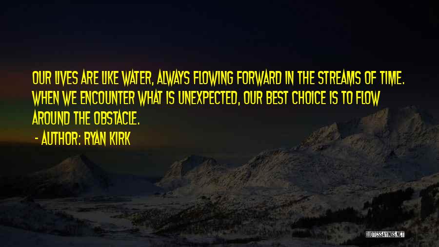 Ryan Kirk Quotes: Our Lives Are Like Water, Always Flowing Forward In The Streams Of Time. When We Encounter What Is Unexpected, Our