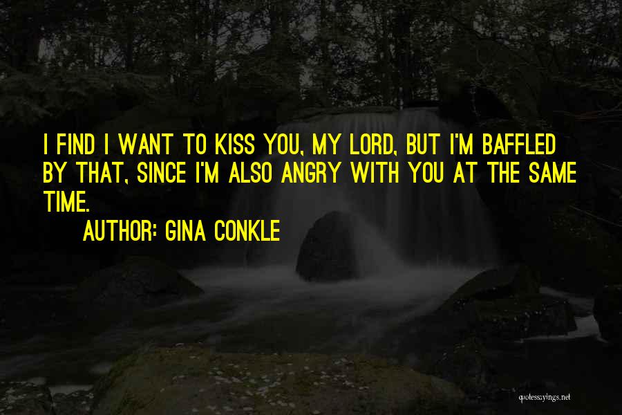 Gina Conkle Quotes: I Find I Want To Kiss You, My Lord, But I'm Baffled By That, Since I'm Also Angry With You