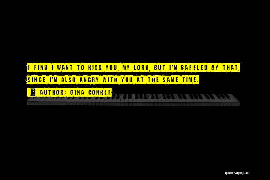 Gina Conkle Quotes: I Find I Want To Kiss You, My Lord, But I'm Baffled By That, Since I'm Also Angry With You