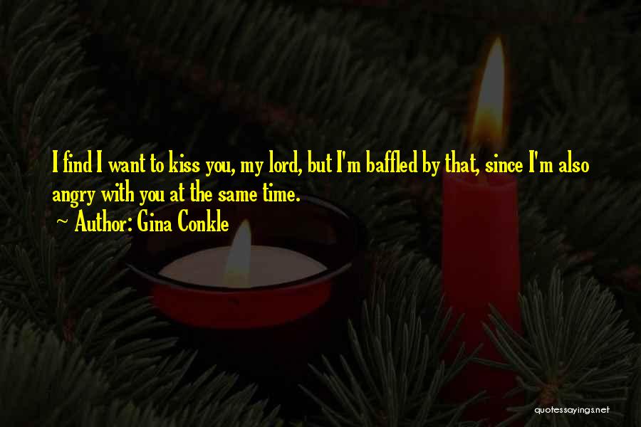 Gina Conkle Quotes: I Find I Want To Kiss You, My Lord, But I'm Baffled By That, Since I'm Also Angry With You