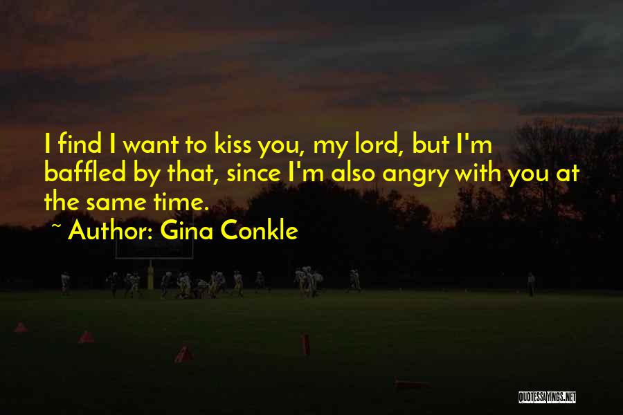 Gina Conkle Quotes: I Find I Want To Kiss You, My Lord, But I'm Baffled By That, Since I'm Also Angry With You