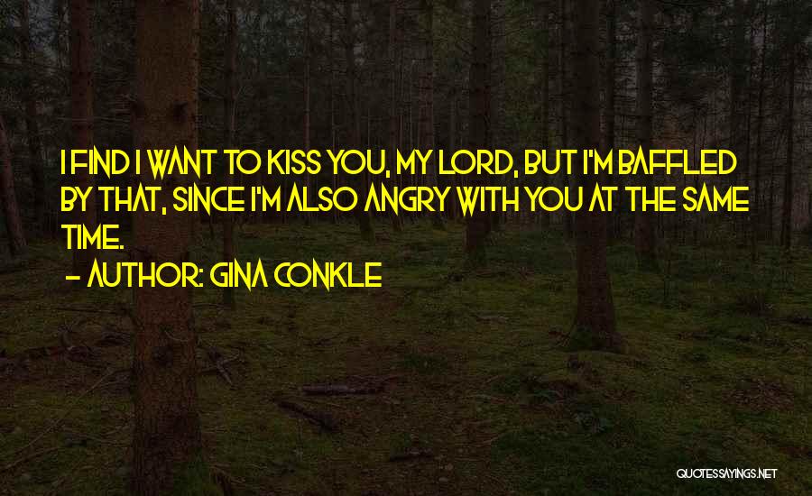Gina Conkle Quotes: I Find I Want To Kiss You, My Lord, But I'm Baffled By That, Since I'm Also Angry With You