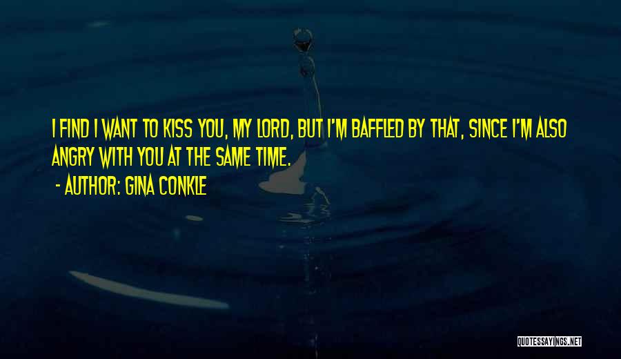 Gina Conkle Quotes: I Find I Want To Kiss You, My Lord, But I'm Baffled By That, Since I'm Also Angry With You