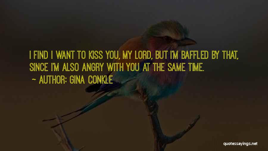 Gina Conkle Quotes: I Find I Want To Kiss You, My Lord, But I'm Baffled By That, Since I'm Also Angry With You