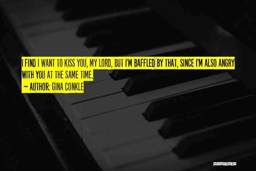 Gina Conkle Quotes: I Find I Want To Kiss You, My Lord, But I'm Baffled By That, Since I'm Also Angry With You
