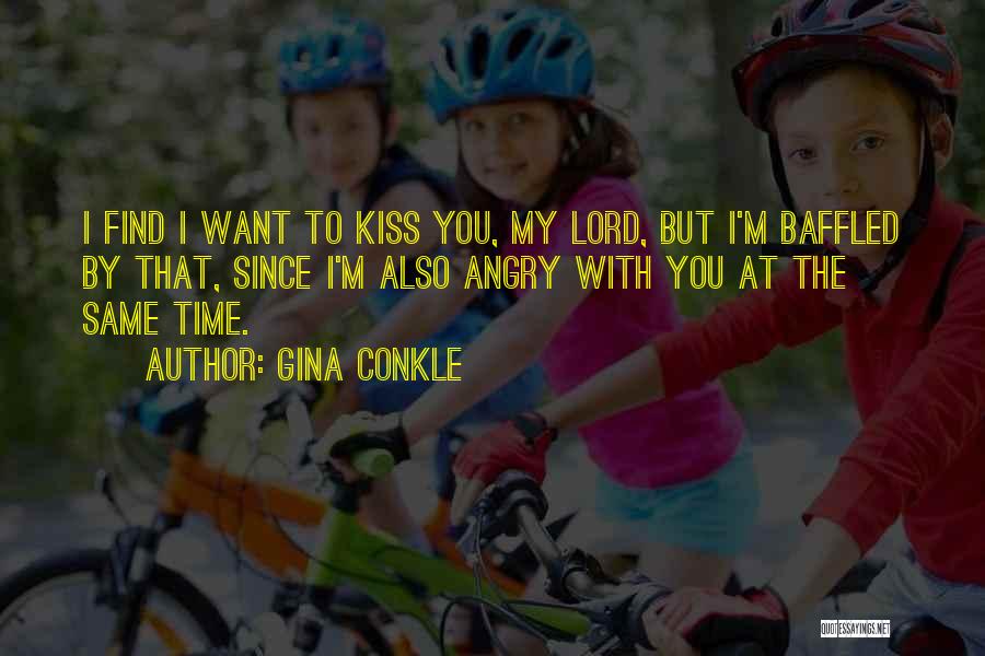 Gina Conkle Quotes: I Find I Want To Kiss You, My Lord, But I'm Baffled By That, Since I'm Also Angry With You