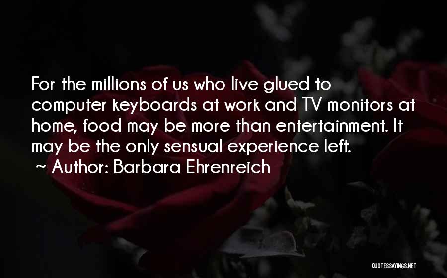 Barbara Ehrenreich Quotes: For The Millions Of Us Who Live Glued To Computer Keyboards At Work And Tv Monitors At Home, Food May